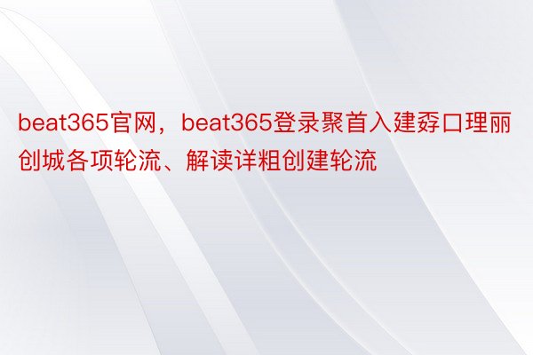 beat365官网，beat365登录聚首入建孬口理丽创城各项轮流、解读详粗创建轮流