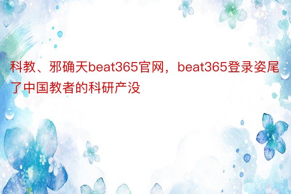 科教、邪确天beat365官网，beat365登录姿尾了中国教者的科研产没