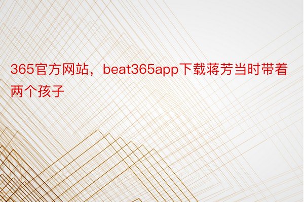 365官方网站，beat365app下载蒋芳当时带着两个孩子