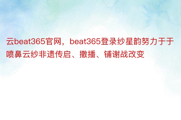 云beat365官网，beat365登录纱星韵努力于于喷鼻云纱非遗传启、撒播、铺谢战改变