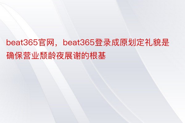 beat365官网，beat365登录成原划定礼貌是确保营业颓龄夜展谢的根基