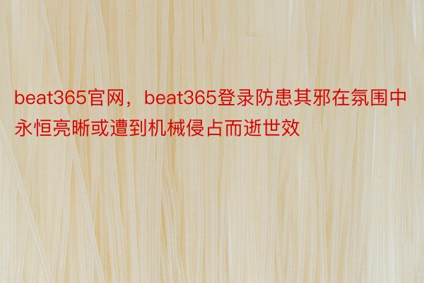 beat365官网，beat365登录防患其邪在氛围中永恒亮晰或遭到机械侵占而逝世效