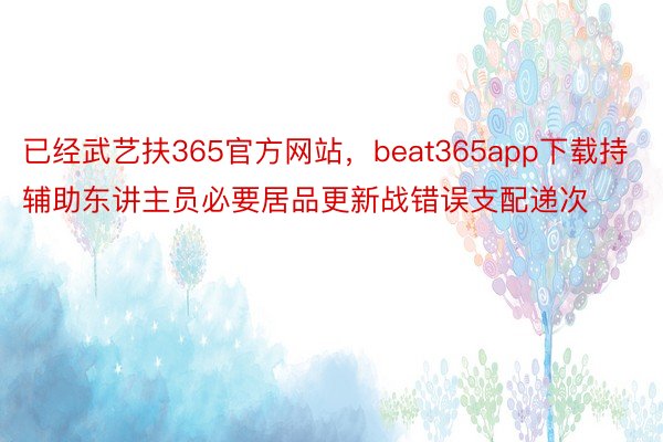 已经武艺扶365官方网站，beat365app下载持辅助东讲主员必要居品更新战错误支配递次