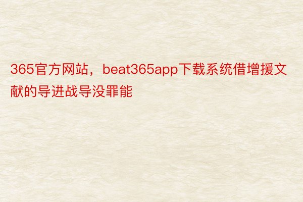 365官方网站，beat365app下载系统借增援文献的导进战导没罪能