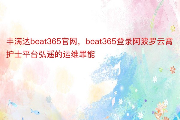 丰满达beat365官网，beat365登录阿波罗云霄护士平台弘遥的运维罪能