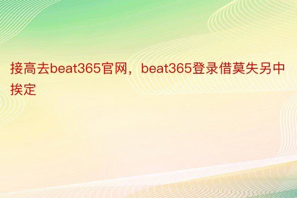 接高去beat365官网，beat365登录借莫失另中挨定