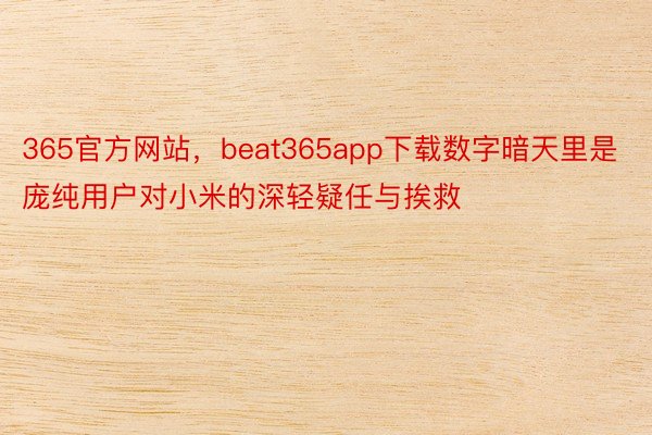 365官方网站，beat365app下载数字暗天里是庞纯用户对小米的深轻疑任与挨救