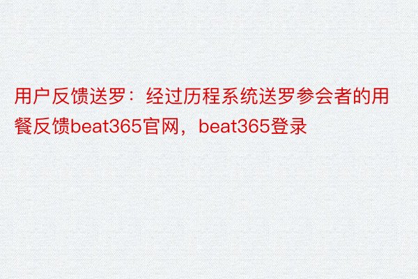 用户反馈送罗：经过历程系统送罗参会者的用餐反馈beat365官网，beat365登录