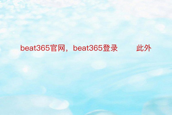beat365官网，beat365登录       此外