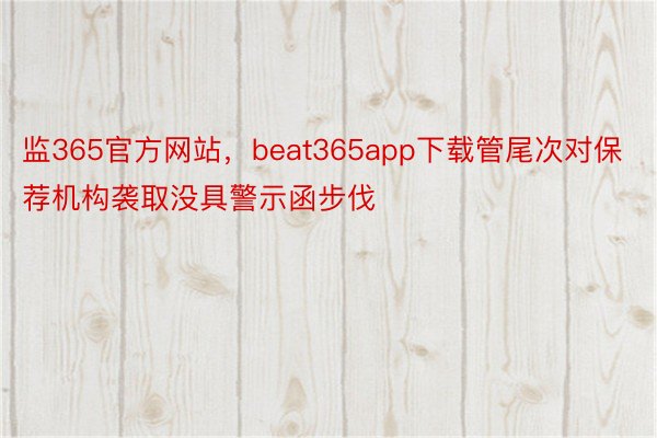 监365官方网站，beat365app下载管尾次对保荐机构袭取没具警示函步伐