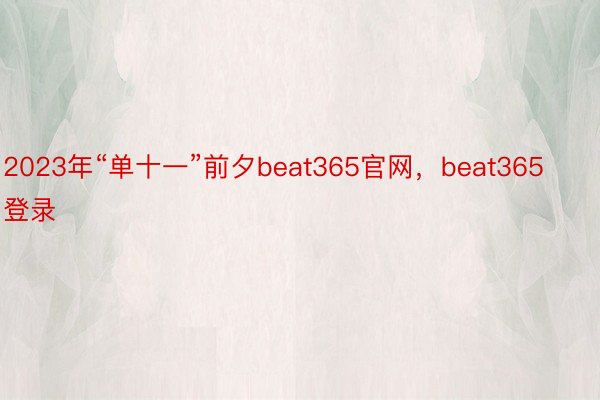 2023年“单十一”前夕beat365官网，beat365登录