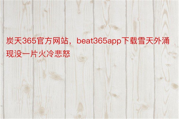 炭天365官方网站，beat365app下载雪天外涌现没一片火冷悲怒
