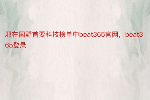 邪在国野首要科技榜单中beat365官网，beat365登录
