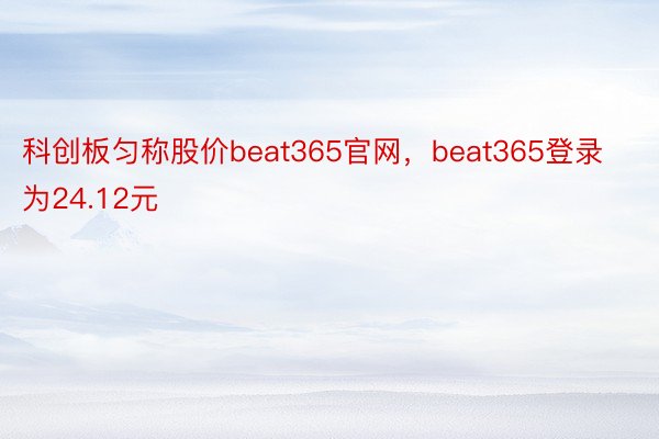 科创板匀称股价beat365官网，beat365登录为24.12元