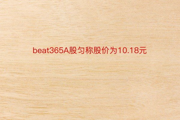 beat365A股匀称股价为10.18元