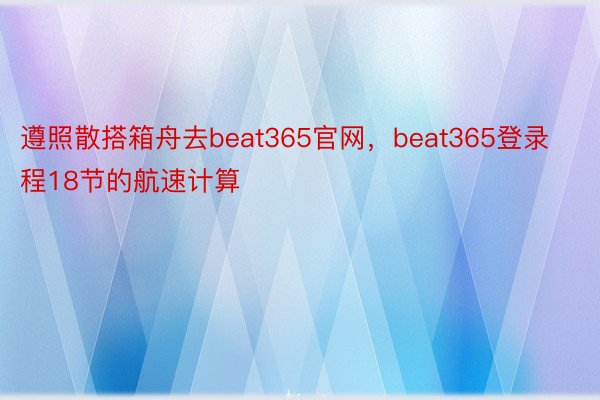 遵照散搭箱舟去beat365官网，beat365登录程18节的航速计算