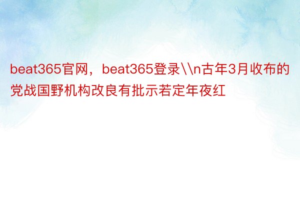 beat365官网，beat365登录\n古年3月收布的党战国野机构改良有批示若定年夜红