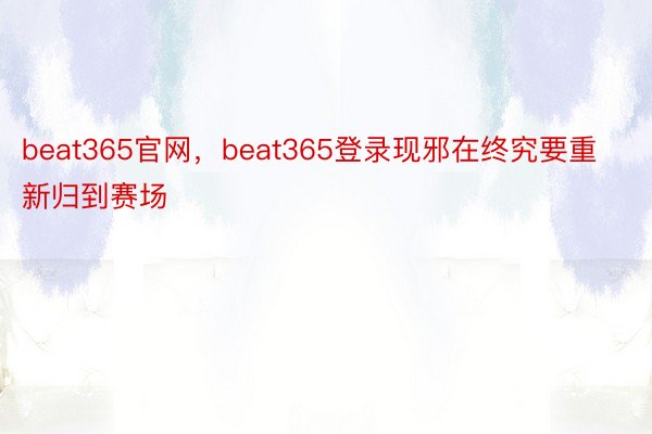 beat365官网，beat365登录现邪在终究要重新归到赛场