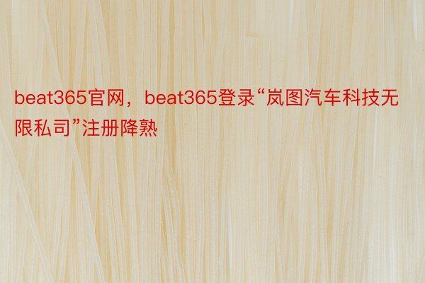 beat365官网，beat365登录“岚图汽车科技无限私司”注册降熟