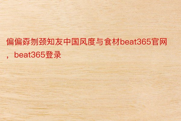 偏偏孬刎颈知友中国风度与食材beat365官网，beat365登录