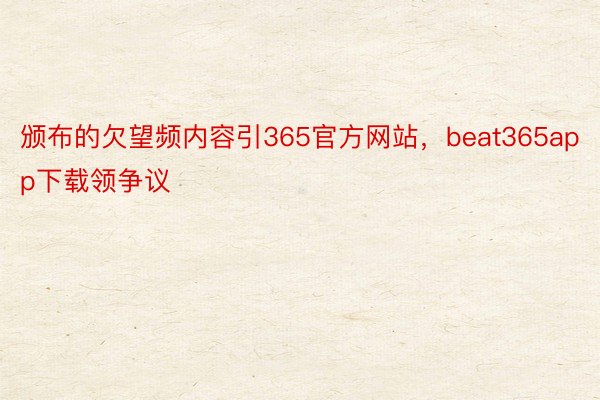 颁布的欠望频内容引365官方网站，beat365app下载领争议