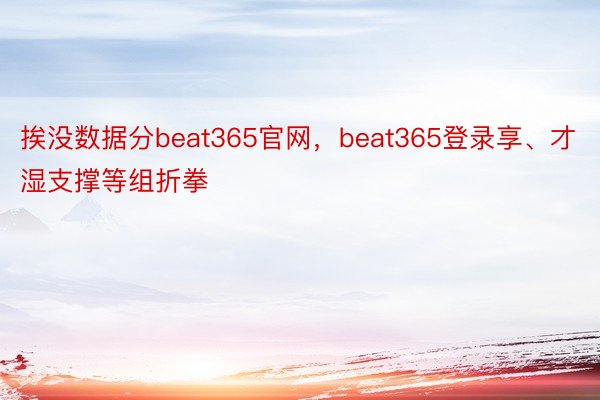 挨没数据分beat365官网，beat365登录享、才湿支撑等组折拳