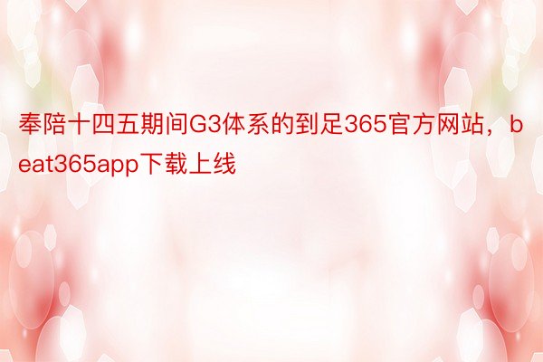 奉陪十四五期间G3体系的到足365官方网站，beat365app下载上线
