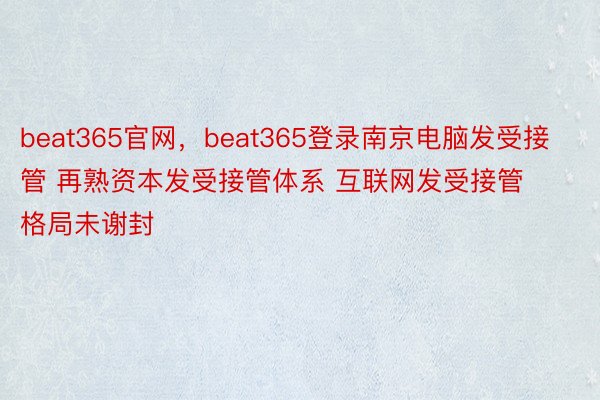 beat365官网，beat365登录南京电脑发受接管 再熟资本发受接管体系 互联网发受接管格局未谢封