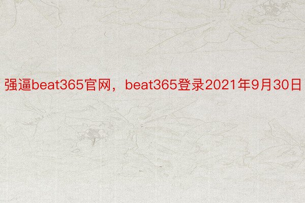 强逼beat365官网，beat365登录2021年9月30日