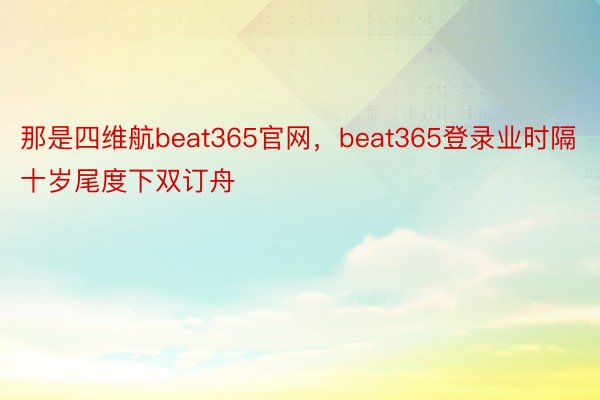 那是四维航beat365官网，beat365登录业时隔十岁尾度下双订舟