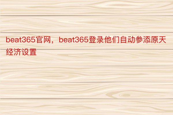 beat365官网，beat365登录他们自动参添原天经济设置