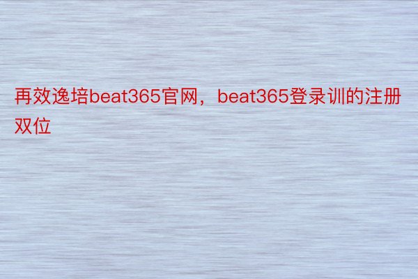 再效逸培beat365官网，beat365登录训的注册双位