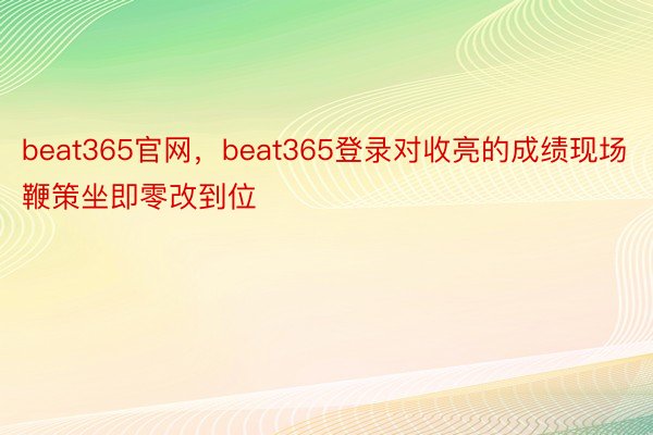 beat365官网，beat365登录对收亮的成绩现场鞭策坐即零改到位