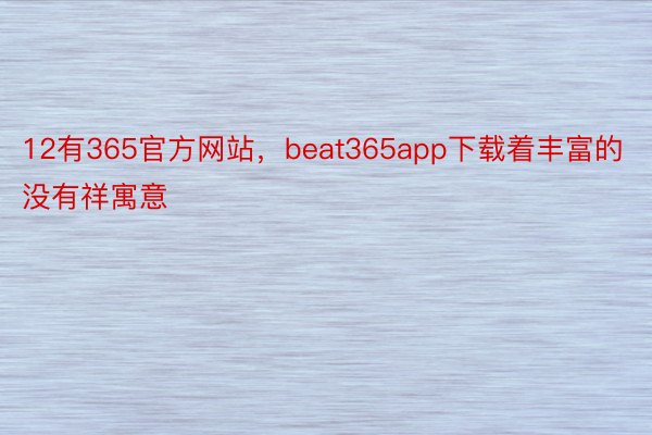 12有365官方网站，beat365app下载着丰富的没有祥寓意
