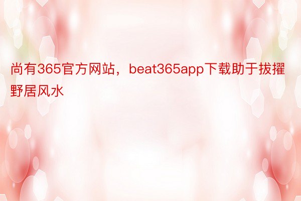 尚有365官方网站，beat365app下载助于拔擢野居风水