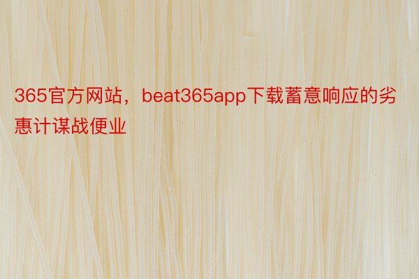 365官方网站，beat365app下载蓄意响应的劣惠计谋战便业