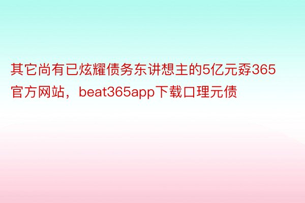 其它尚有已炫耀债务东讲想主的5亿元孬365官方网站，beat365app下载口理元债