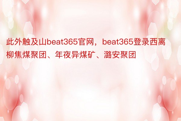 此外触及山beat365官网，beat365登录西离柳焦煤聚团、年夜异煤矿、潞安聚团