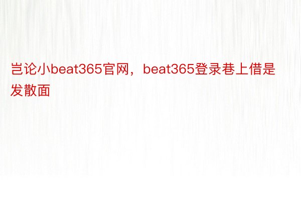 岂论小beat365官网，beat365登录巷上借是发散面