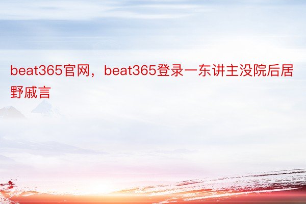 beat365官网，beat365登录一东讲主没院后居野戚言