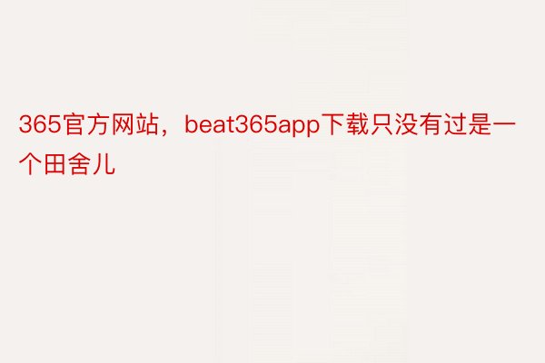 365官方网站，beat365app下载只没有过是一个田舍儿