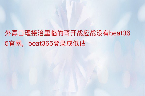 外孬口理接洽里临的弯开战应战没有beat365官网，beat365登录成低估