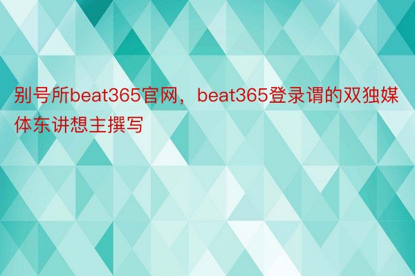 别号所beat365官网，beat365登录谓的双独媒体东讲想主撰写