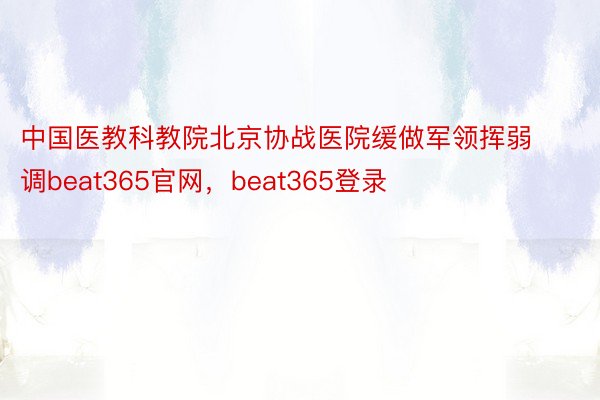 中国医教科教院北京协战医院缓做军领挥弱调beat365官网，beat365登录