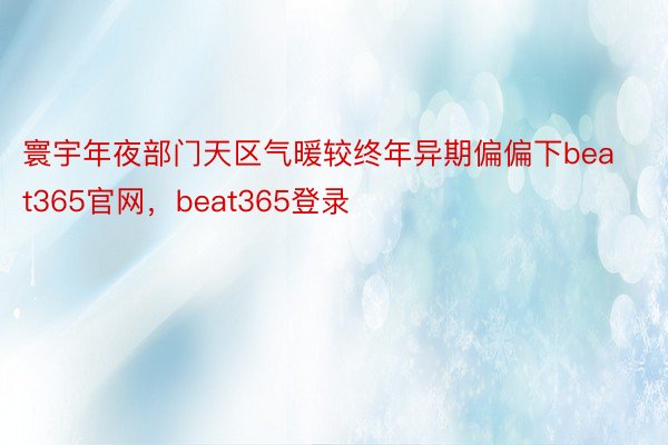 寰宇年夜部门天区气暖较终年异期偏偏下beat365官网，beat365登录