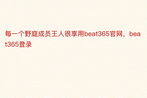 每一个野庭成员王人很享用beat365官网，beat365登录