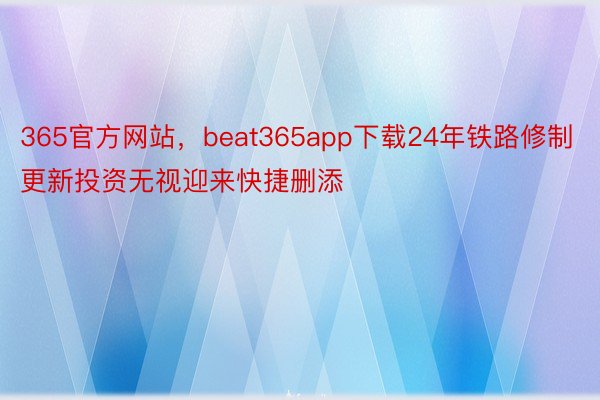 365官方网站，beat365app下载24年铁路修制更新投资无视迎来快捷删添
