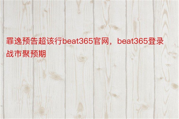 罪逸预告超该行beat365官网，beat365登录战市聚预期