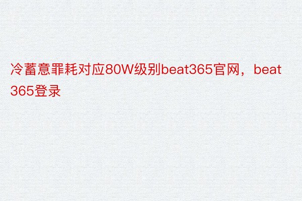 冷蓄意罪耗对应80W级别beat365官网，beat365登录