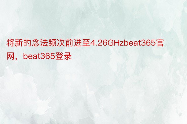将新的念法频次前进至4.26GHzbeat365官网，beat365登录